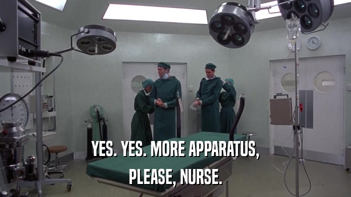 YES. YES. MORE APPARATUS, PLEASE, NURSE. 