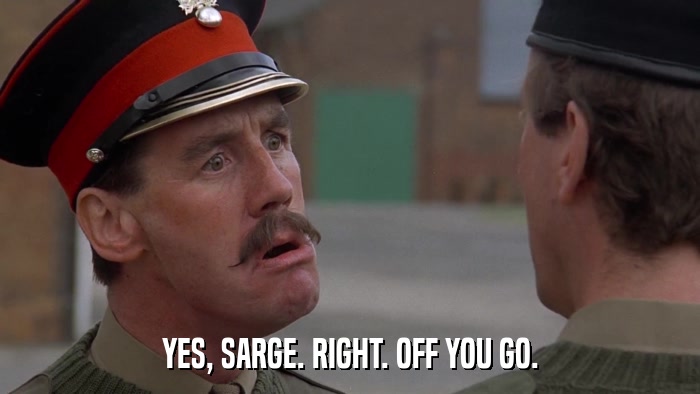 YES, SARGE. RIGHT. OFF YOU GO.  