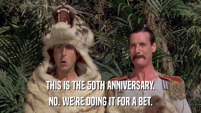 THIS IS THE 50TH ANNIVERSARY. NO. WE'RE DOING IT FOR A BET. 
