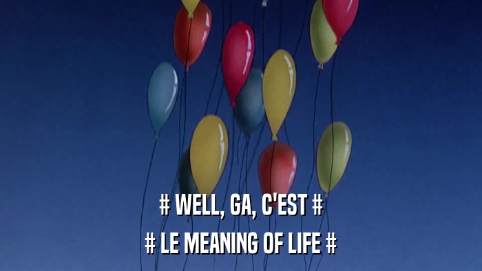 # WELL, GA, C'EST # # LE MEANING OF LIFE # 