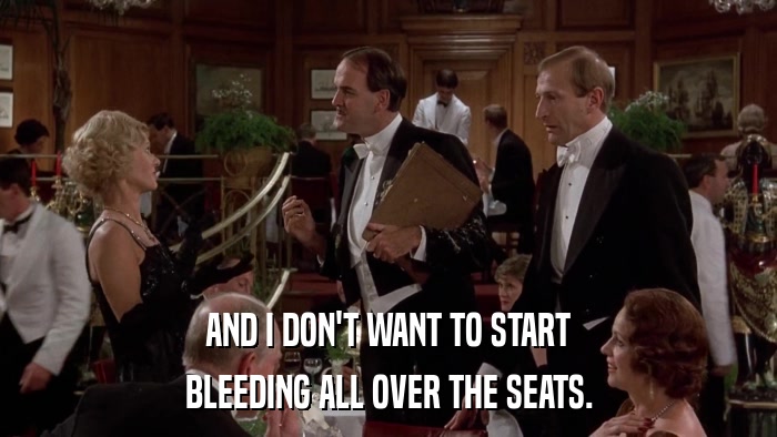 AND I DON'T WANT TO START BLEEDING ALL OVER THE SEATS. 