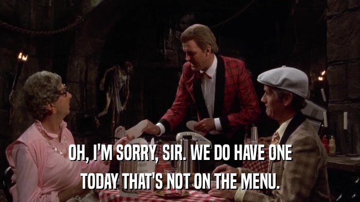 OH, I'M SORRY, SIR. WE DO HAVE ONE TODAY THAT'S NOT ON THE MENU. 