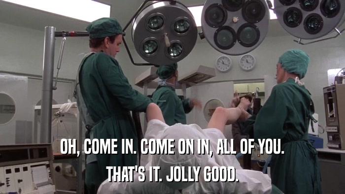 OH, COME IN. COME ON IN, ALL OF YOU. THAT'S IT. JOLLY GOOD. 