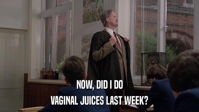 NOW, DID I DO VAGINAL JUICES LAST WEEK? 