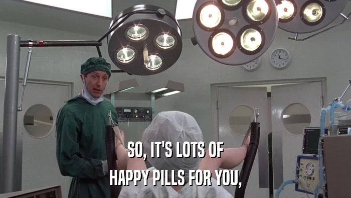 SO, IT'S LOTS OF HAPPY PILLS FOR YOU, 