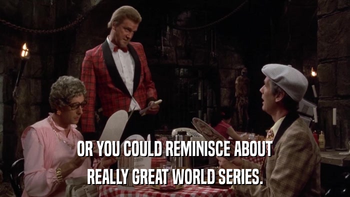 OR YOU COULD REMINISCE ABOUT REALLY GREAT WORLD SERIES. 