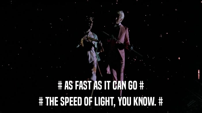 # AS FAST AS IT CAN GO # # THE SPEED OF LIGHT, YOU KNOW. # 