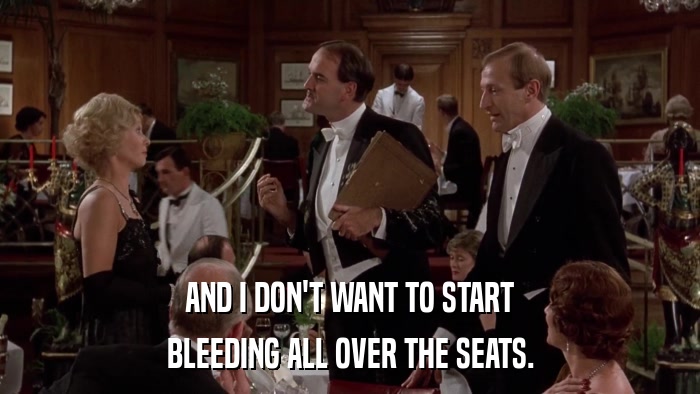 AND I DON'T WANT TO START BLEEDING ALL OVER THE SEATS. 