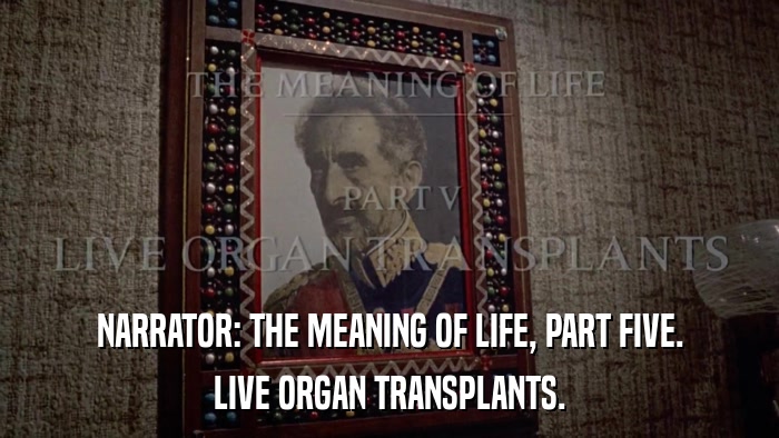 NARRATOR: THE MEANING OF LIFE, PART FIVE. LIVE ORGAN TRANSPLANTS. 