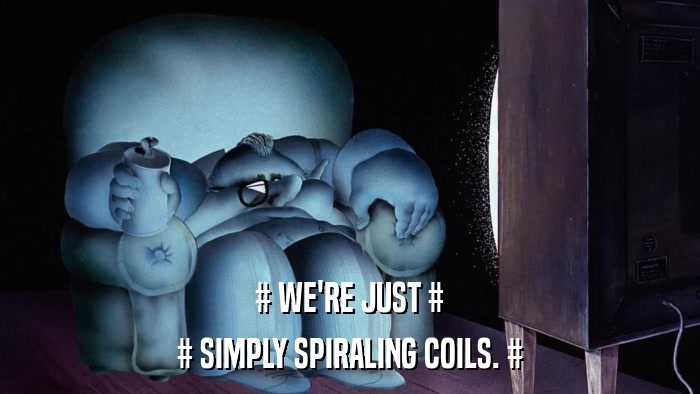 # WE'RE JUST # # SIMPLY SPIRALING COILS. # 