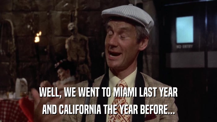 WELL, WE WENT TO MIAMI LAST YEAR AND CALIFORNIA THE YEAR BEFORE... 