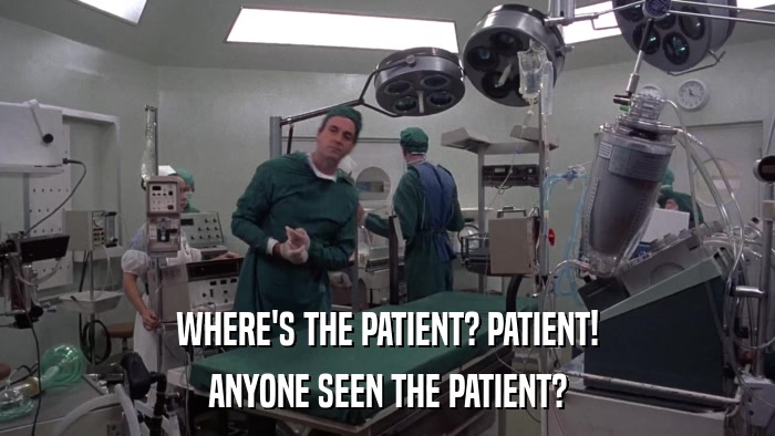 WHERE'S THE PATIENT? PATIENT! ANYONE SEEN THE PATIENT? 