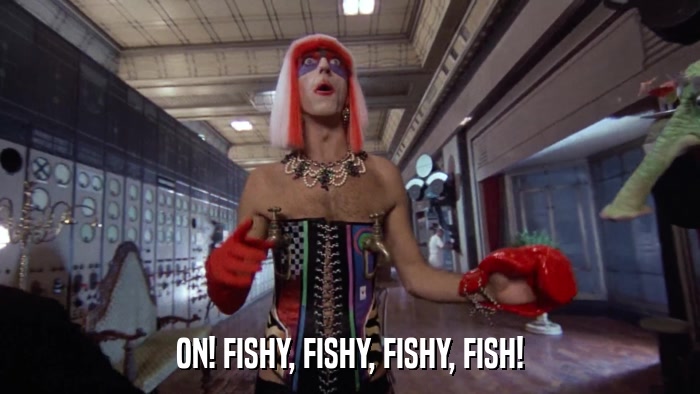 ON! FISHY, FISHY, FISHY, FISH!  