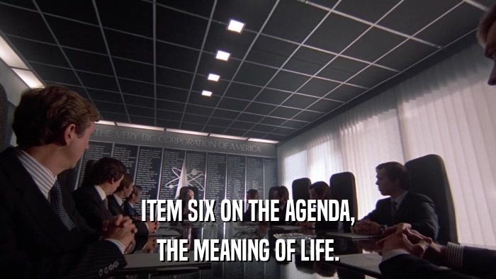 ITEM SIX ON THE AGENDA, THE MEANING OF LIFE. 