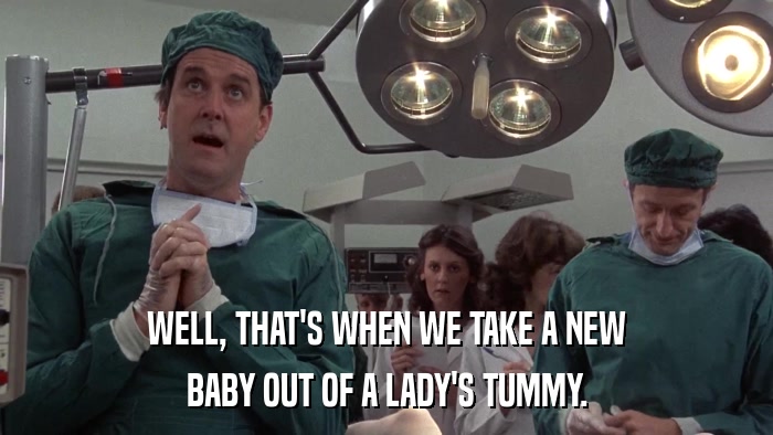 WELL, THAT'S WHEN WE TAKE A NEW BABY OUT OF A LADY'S TUMMY. 