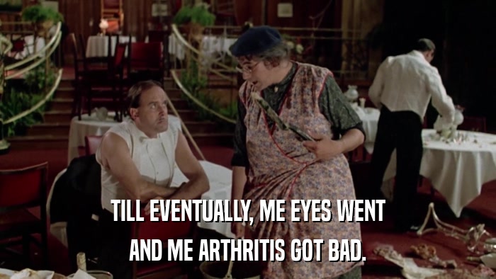 TILL EVENTUALLY, ME EYES WENT AND ME ARTHRITIS GOT BAD. 