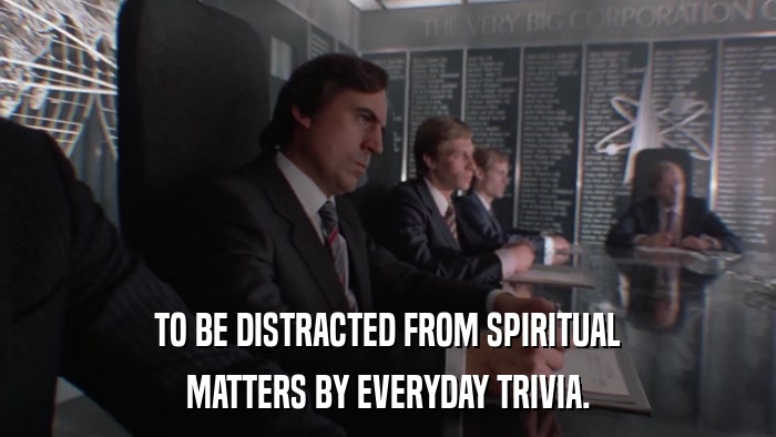 TO BE DISTRACTED FROM SPIRITUAL MATTERS BY EVERYDAY TRIVIA. 
