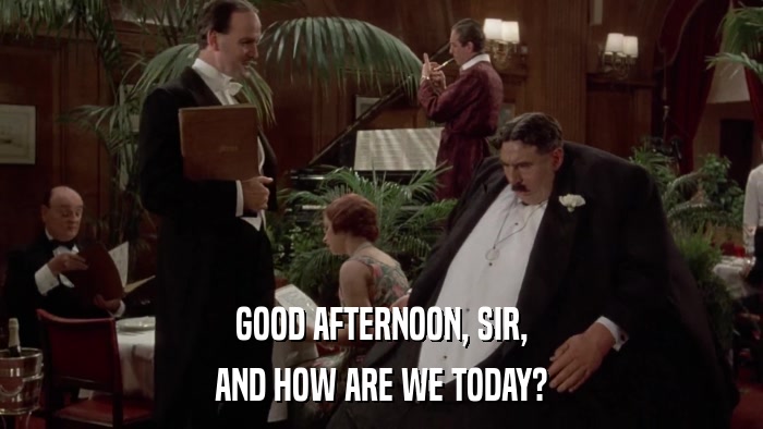 GOOD AFTERNOON, SIR, AND HOW ARE WE TODAY? 