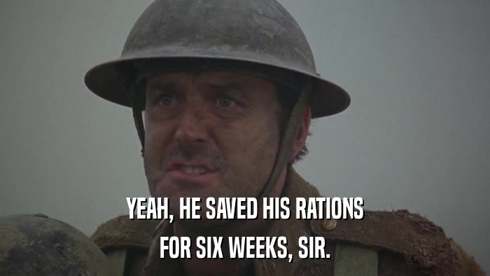 YEAH, HE SAVED HIS RATIONS FOR SIX WEEKS, SIR. 