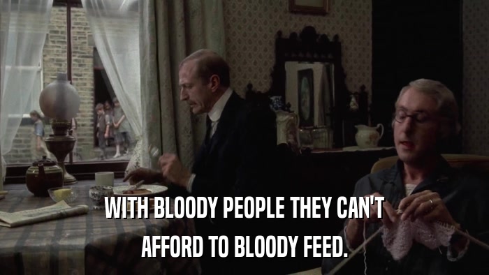 WITH BLOODY PEOPLE THEY CAN'T AFFORD TO BLOODY FEED. 