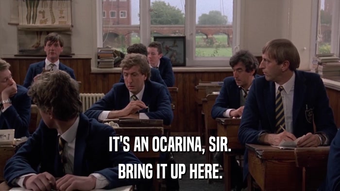 IT'S AN OCARINA, SIR. BRING IT UP HERE. 