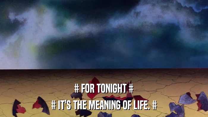 # FOR TONIGHT # # IT'S THE MEANING OF LIFE. # 