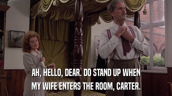 AH, HELLO, DEAR. DO STAND UP WHEN MY WIFE ENTERS THE ROOM, CARTER. 
