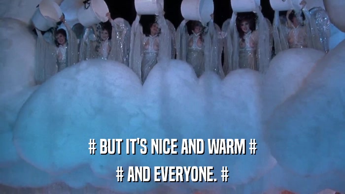 # BUT IT'S NICE AND WARM # # AND EVERYONE. # 