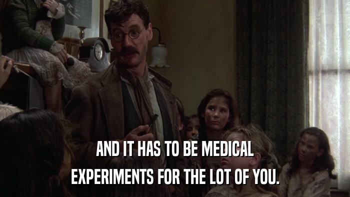 AND IT HAS TO BE MEDICAL EXPERIMENTS FOR THE LOT OF YOU. 