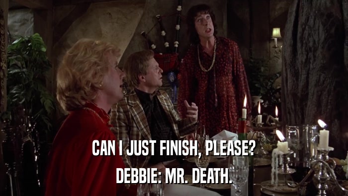 CAN I JUST FINISH, PLEASE? DEBBIE: MR. DEATH. 