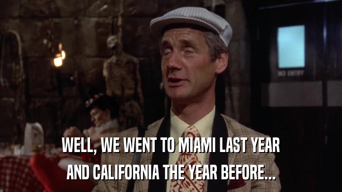 WELL, WE WENT TO MIAMI LAST YEAR AND CALIFORNIA THE YEAR BEFORE... 