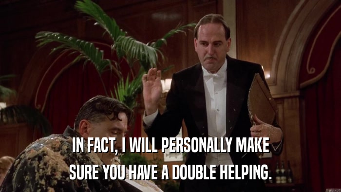 IN FACT, I WILL PERSONALLY MAKE SURE YOU HAVE A DOUBLE HELPING. 