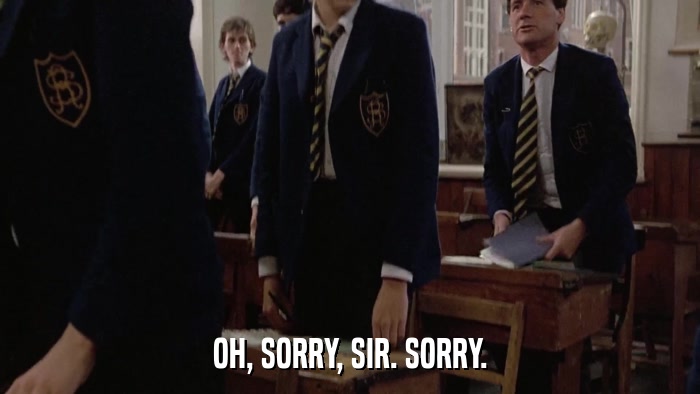 OH, SORRY, SIR. SORRY.  