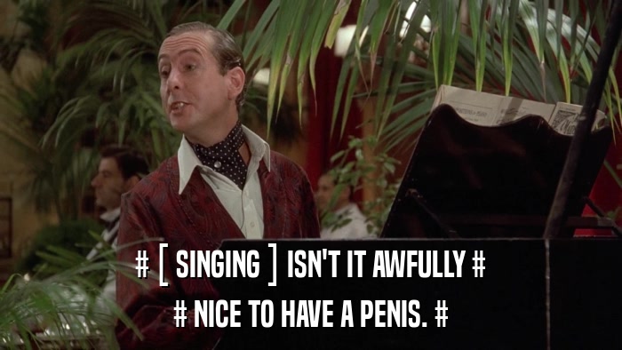 # [ SINGING ] ISN'T IT AWFULLY # # NICE TO HAVE A PENIS. # 