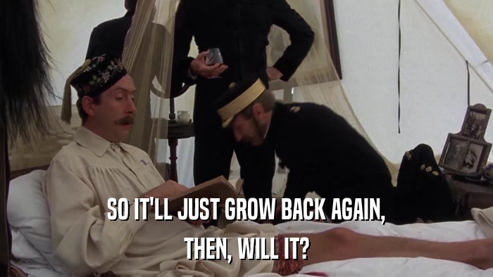 SO IT'LL JUST GROW BACK AGAIN, THEN, WILL IT? 