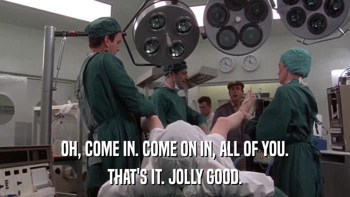 OH, COME IN. COME ON IN, ALL OF YOU. THAT'S IT. JOLLY GOOD. 