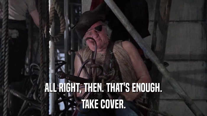 ALL RIGHT, THEN. THAT'S ENOUGH. TAKE COVER. 