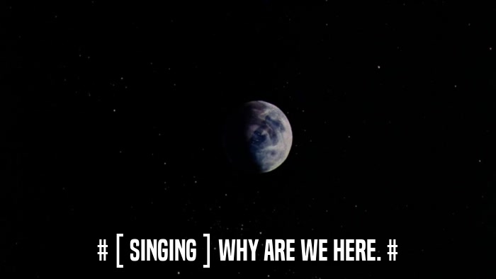 # [ SINGING ] WHY ARE WE HERE. #  