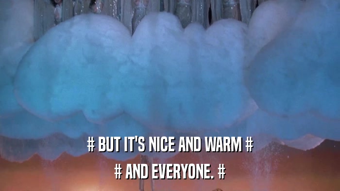 # BUT IT'S NICE AND WARM # # AND EVERYONE. # 