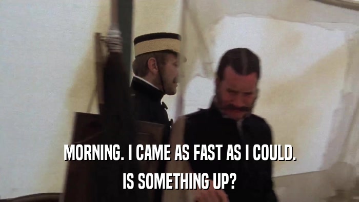 MORNING. I CAME AS FAST AS I COULD. IS SOMETHING UP? 