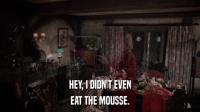 HEY, I DIDN'T EVEN EAT THE MOUSSE. 
