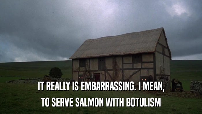 IT REALLY IS EMBARRASSING. I MEAN, TO SERVE SALMON WITH BOTULISM 