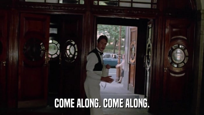 COME ALONG. COME ALONG.  