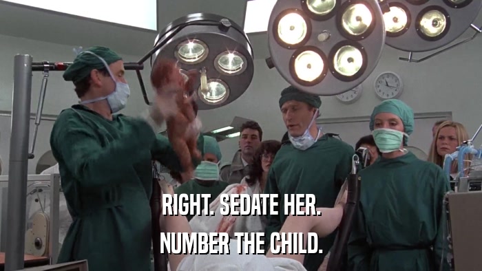 RIGHT. SEDATE HER. NUMBER THE CHILD. 