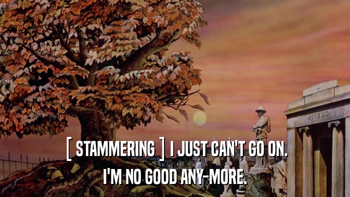 [ STAMMERING ] I JUST CAN'T GO ON. I'M NO GOOD ANY-MORE. 