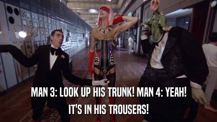 MAN 3: LOOK UP HIS TRUNK! MAN 4: YEAH! IT'S IN HIS TROUSERS! 