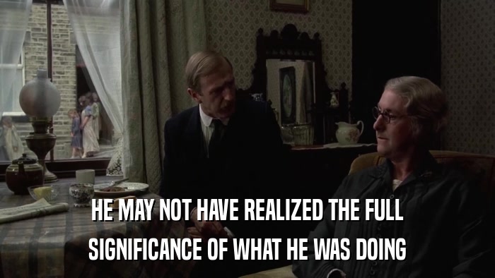 HE MAY NOT HAVE REALIZED THE FULL SIGNIFICANCE OF WHAT HE WAS DOING 