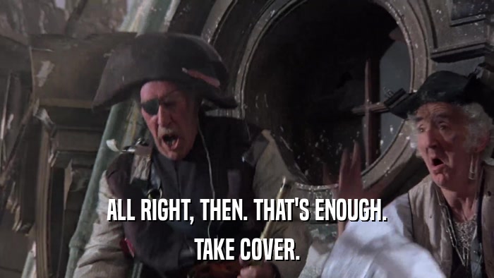 ALL RIGHT, THEN. THAT'S ENOUGH. TAKE COVER. 