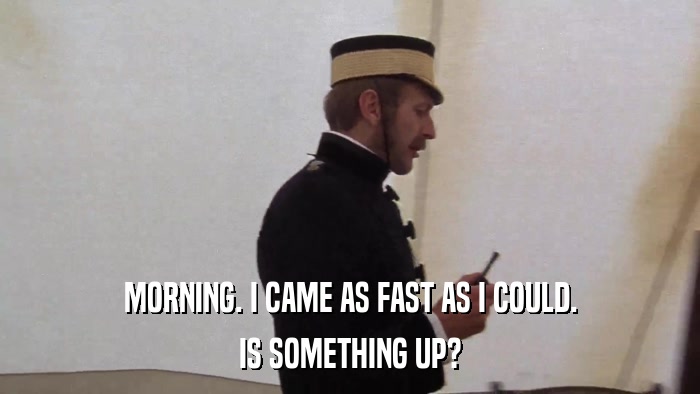 MORNING. I CAME AS FAST AS I COULD. IS SOMETHING UP? 