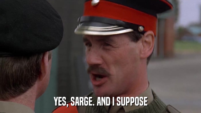 YES, SARGE. AND I SUPPOSE  